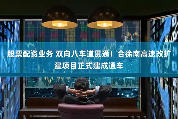 股票配资业务 双向八车道贯通！合徐南高速改扩建项目正式建成通车