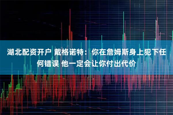 湖北配资开户 戴格诺特：你在詹姆斯身上犯下任何错误 他一定会让你付出代价