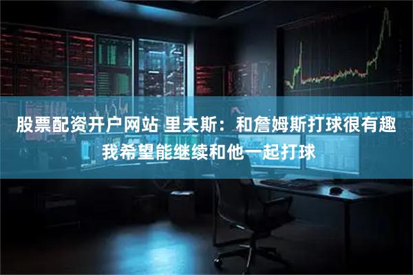 股票配资开户网站 里夫斯：和詹姆斯打球很有趣 我希望能继续和他一起打球