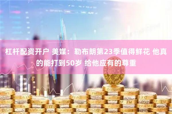杠杆配资开户 美媒：勒布朗第23季值得鲜花 他真的能打到50岁 给他应有的尊重